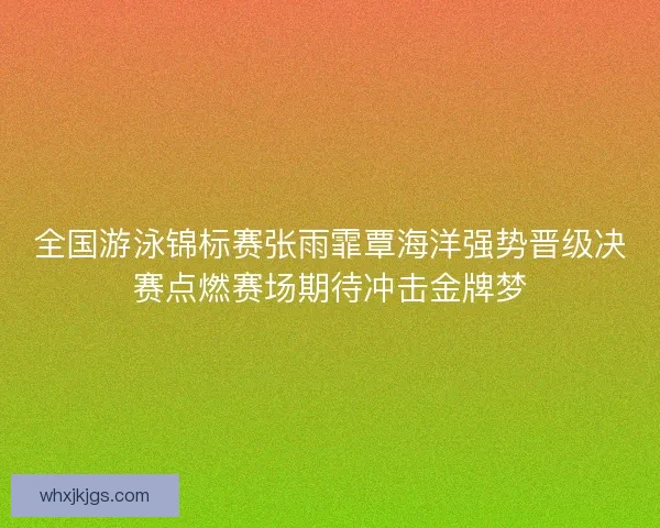 全国游泳锦标赛张雨霏覃海洋强势晋级决赛点燃赛场期待冲击金牌梦