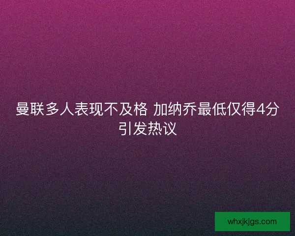 曼联多人表现不及格 加纳乔最低仅得4分引发热议 曼联多人表现不及格 加纳乔最低仅得4分引发热议