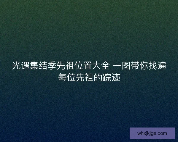 光遇集结季先祖位置大全 一图带你找遍每位先祖的踪迹