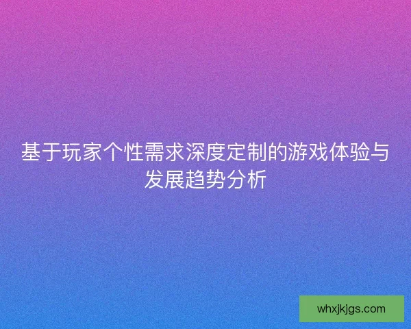基于玩家个性需求深度定制的游戏体验与发展趋势分析