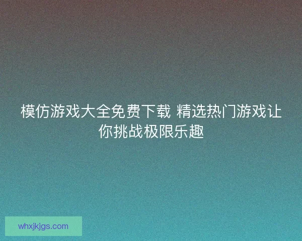 模仿游戏大全免费下载 精选热门游戏让你挑战极限乐趣