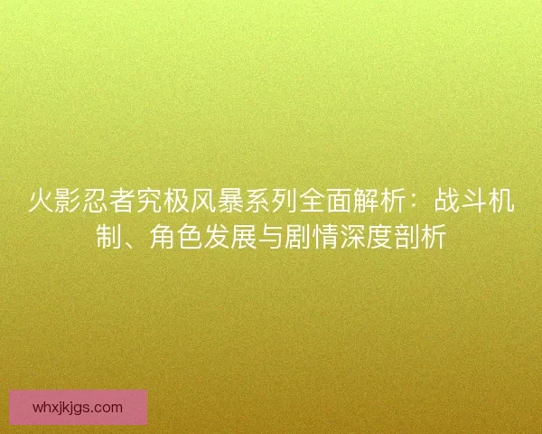 火影忍者究极风暴系列全面解析：战斗机制、角色发展与剧情深度剖析
