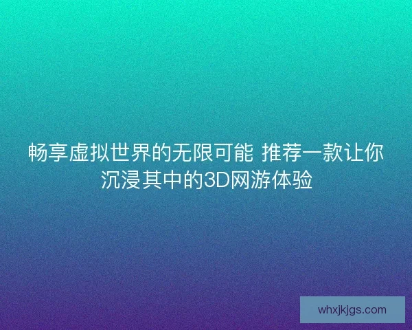畅享虚拟世界的无限可能 推荐一款让你沉浸其中的3D网游体验