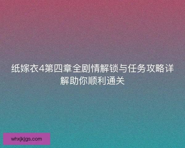 纸嫁衣4第四章全剧情解锁与任务攻略详解助你顺利通关 纸嫁衣4第四章全剧情解锁与任务攻略详解助你顺利通关