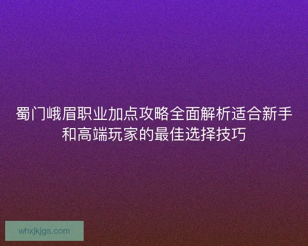 蜀门峨眉职业加点攻略全面解析适合新手和高端玩家的最佳选择技巧