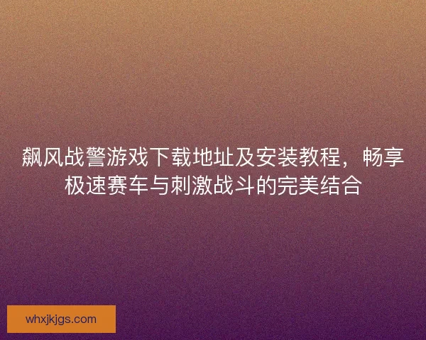 飙风战警游戏下载地址及安装教程，畅享极速赛车与刺激战斗的完美结合