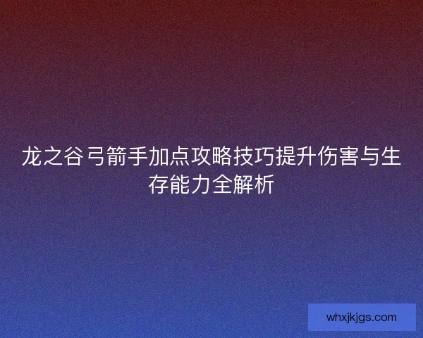 龙之谷弓箭手加点攻略技巧提升伤害与生存能力全解析