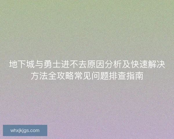地下城与勇士进不去原因分析及快速解决方法全攻略常见问题排查指南