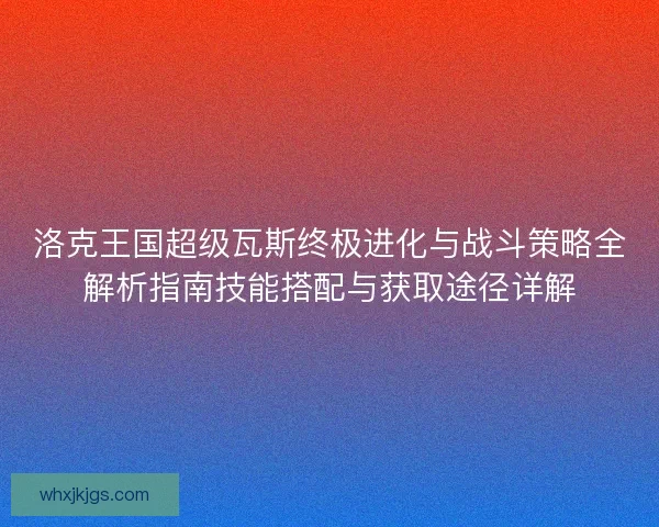 洛克王国超级瓦斯终极进化与战斗策略全解析指南技能搭配与获取途径详解