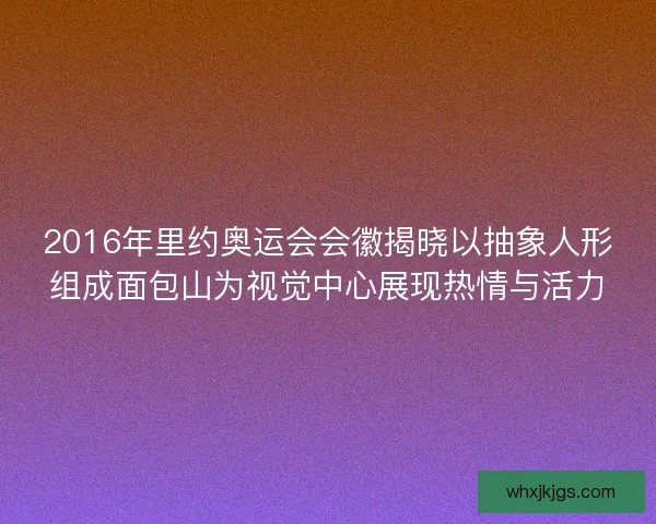2016年里约奥运会会徽揭晓以抽象人形组成面包山为视觉中心展现热情与活力