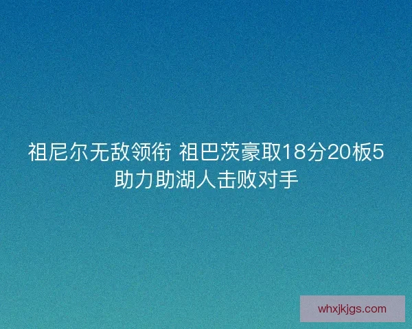 祖尼尔无敌领衔 祖巴茨豪取18分20板5助力助湖人击败对手