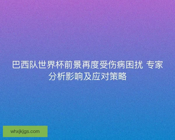 巴西队世界杯前景再度受伤病困扰 专家分析影响及应对策略