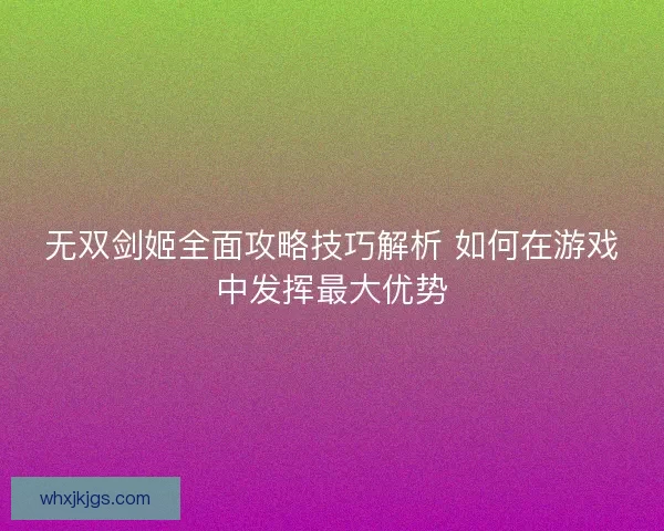 无双剑姬全面攻略技巧解析 如何在游戏中发挥最大优势