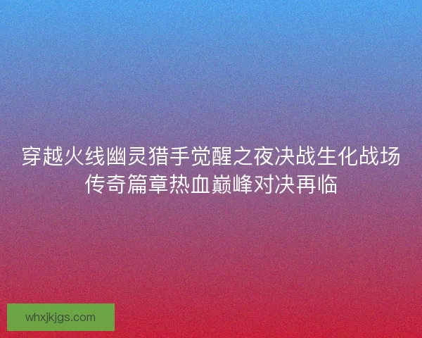 穿越火线幽灵猎手觉醒之夜决战生化战场传奇篇章热血巅峰对决再临