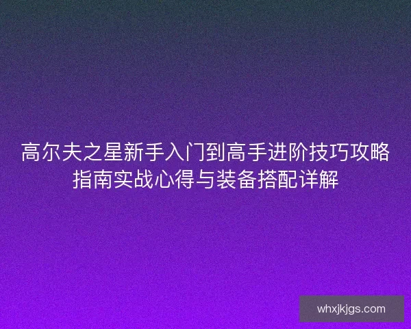 高尔夫之星新手入门到高手进阶技巧攻略指南实战心得与装备搭配详解