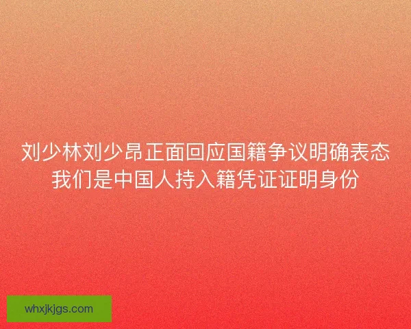 刘少林刘少昂正面回应国籍争议明确表态我们是中国人持入籍凭证证明身份
