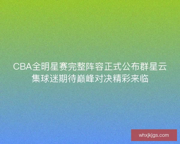 CBA全明星赛完整阵容正式公布群星云集球迷期待巅峰对决精彩来临