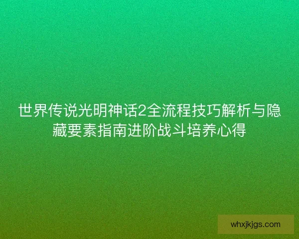 世界传说光明神话2全流程技巧解析与隐藏要素指南进阶战斗培养心得 世界传说光明神话2全流程技巧解析与隐藏要素指南进阶战斗培养心得