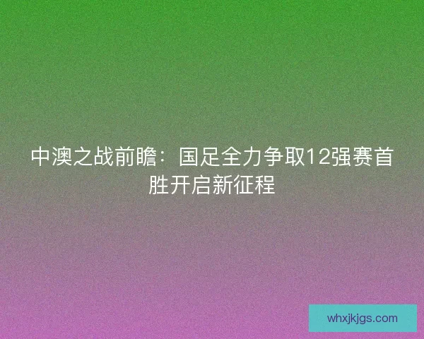 中澳之战前瞻：国足全力争取12强赛首胜开启新征程