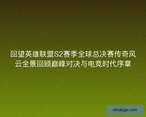 回望英雄联盟S2赛季全球总决赛传奇风云全景回顾巅峰对决与电竞时代序章