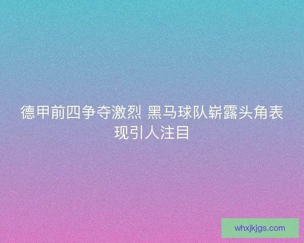 德甲前四争夺激烈 黑马球队崭露头角表现引人注目