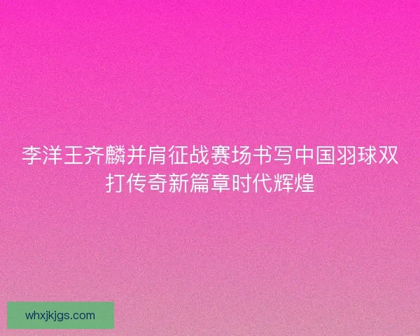 李洋王齐麟并肩征战赛场书写中国羽球双打传奇新篇章时代辉煌 李洋王齐麟并肩征战赛场书写中国羽球双打传奇新篇章时代辉煌