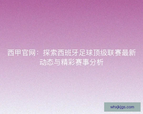 西甲官网：探索西班牙足球顶级联赛最新动态与精彩赛事分析