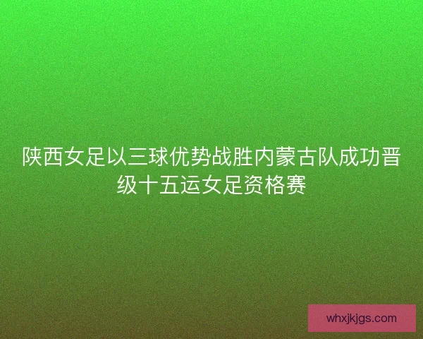 陕西女足以三球优势战胜内蒙古队成功晋级十五运女足资格赛