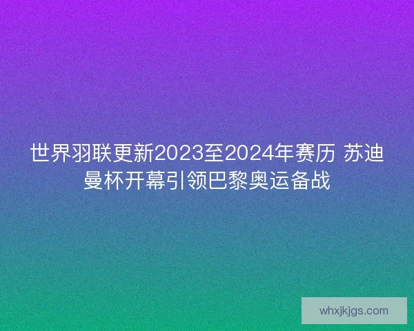 世界羽联更新2023至2024年赛历 苏迪曼杯开幕引领巴黎奥运备战