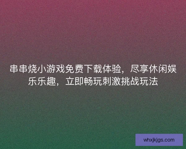 串串烧小游戏免费下载体验，尽享休闲娱乐乐趣，立即畅玩刺激挑战玩法
