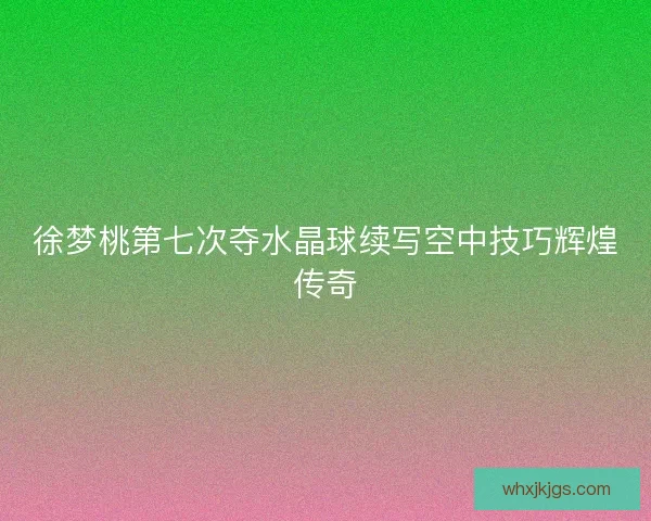 徐梦桃第七次夺水晶球续写空中技巧辉煌传奇