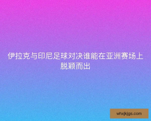 伊拉克与印尼足球对决谁能在亚洲赛场上脱颖而出 伊拉克与印尼足球对决谁能在亚洲赛场上脱颖而出