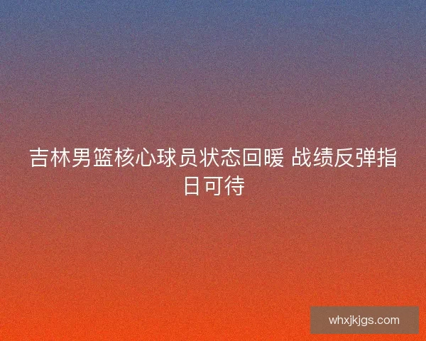吉林男篮核心球员状态回暖 战绩反弹指日可待