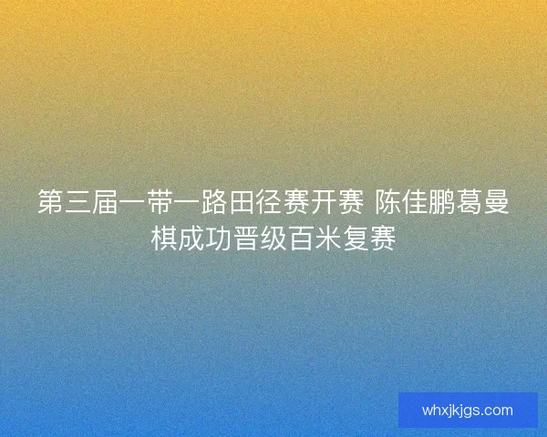 第三届一带一路田径赛开赛 陈佳鹏葛曼棋成功晋级百米复赛 第三届一带一路田径赛开赛 陈佳鹏葛曼棋成功晋级百米复赛