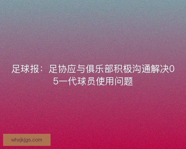 足球报:足协应与俱乐部积极沟通解决05一代球员使用问题 足球报:足协应与俱乐部积极沟通解决05一代球员使用问题