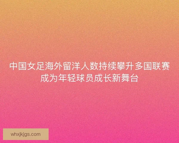 中国女足海外留洋人数持续攀升多国联赛成为年轻球员成长新舞台 中国女足海外留洋人数持续攀升多国联赛成为年轻球员成长新舞台