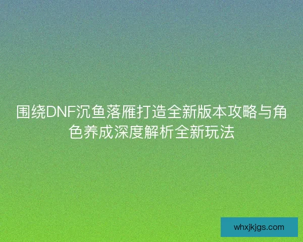 围绕DNF沉鱼落雁打造全新版本攻略与角色养成深度解析全新玩法 围绕DNF沉鱼落雁打造全新版本攻略与角色养成深度解析全新玩法