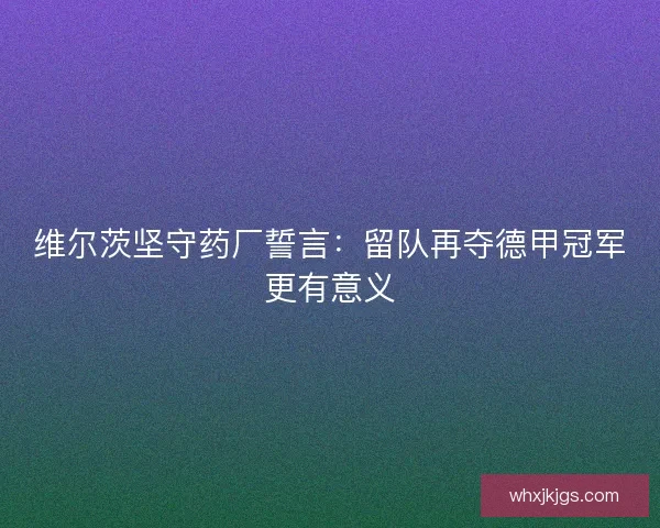 维尔茨坚守药厂誓言:留队再夺德甲冠军更有意义 维尔茨坚守药厂誓言:留队再夺德甲冠军更有意义