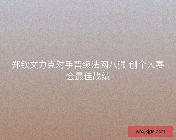 郑钦文力克对手晋级法网八强 创个人赛会最佳战绩 郑钦文力克对手晋级法网八强 创个人赛会最佳战绩