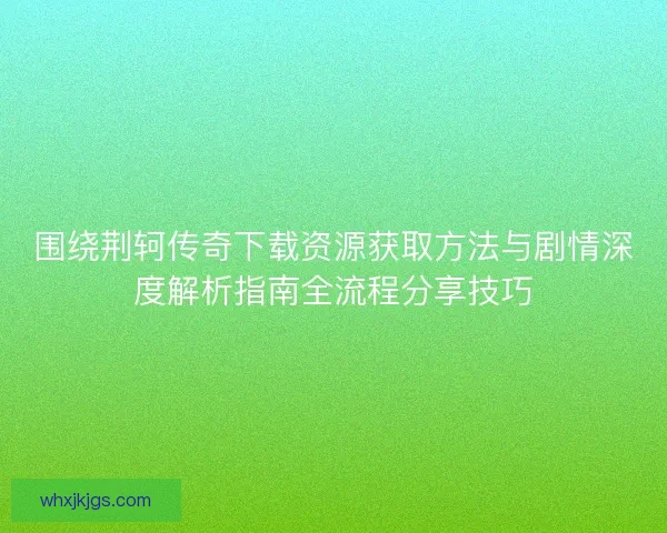 围绕荆轲传奇下载资源获取方法与剧情深度解析指南全流程分享技巧 围绕荆轲传奇下载资源获取方法与剧情深度解析指南全流程分享技巧