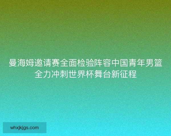 曼海姆邀请赛全面检验阵容中国青年男篮全力冲刺世界杯舞台新征程 曼海姆邀请赛全面检验阵容中国青年男篮全力冲刺世界杯舞台新征程