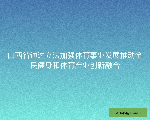 山西省通过立法加强体育事业发展推动全民健身和体育产业创新融合