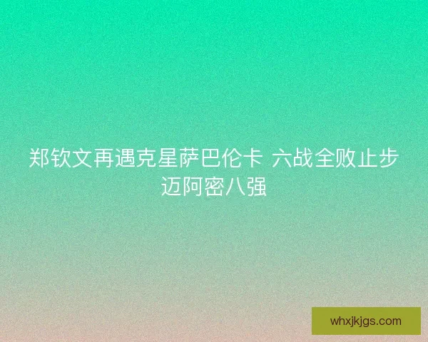 郑钦文再遇克星萨巴伦卡 六战全败止步迈阿密八强
