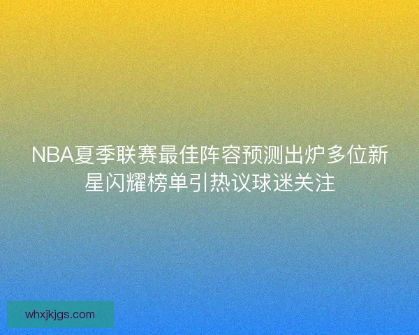 NBA夏季联赛最佳阵容预测出炉多位新星闪耀榜单引热议球迷关注