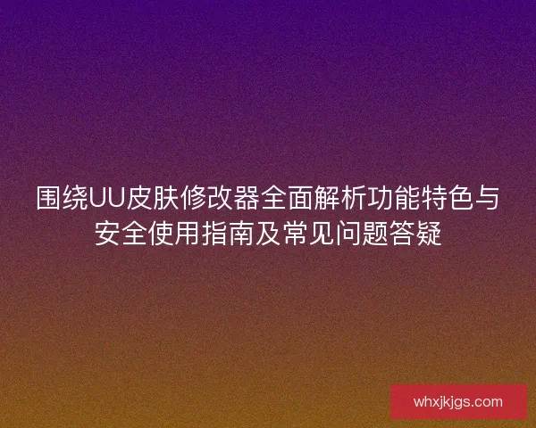 围绕UU皮肤修改器全面解析功能特色与安全使用指南及常见问题答疑