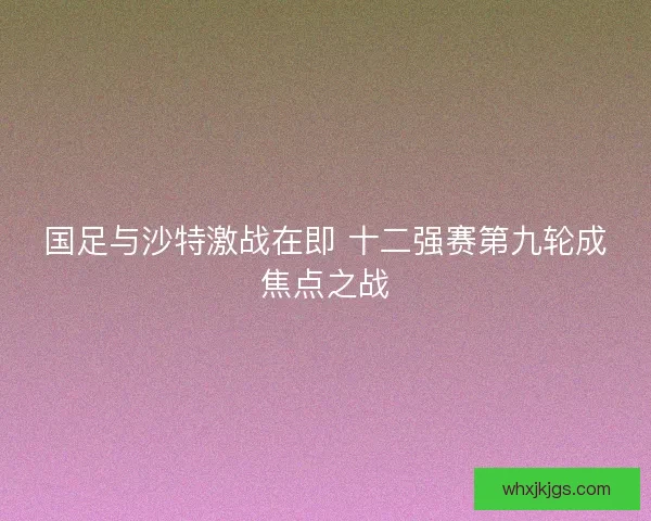 国足与沙特激战在即 十二强赛第九轮成焦点之战 国足与沙特激战在即 十二强赛第九轮成焦点之战