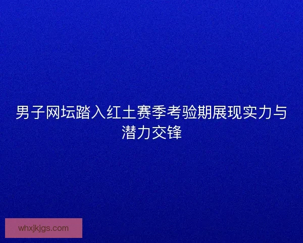 男子网坛踏入红土赛季考验期展现实力与潜力交锋 男子网坛踏入红土赛季考验期展现实力与潜力交锋