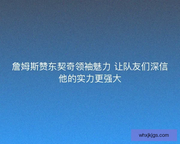 詹姆斯赞东契奇领袖魅力 让队友们深信他的实力更强大 詹姆斯赞东契奇领袖魅力 让队友们深信他的实力更强大