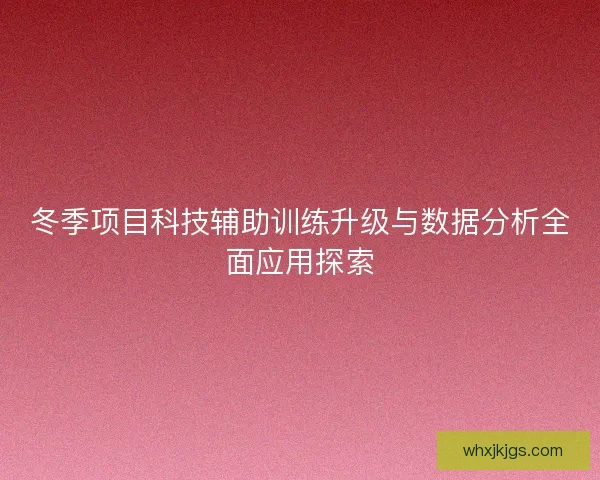冬季项目科技辅助训练升级与数据分析全面应用探索 冬季项目科技辅助训练升级与数据分析全面应用探索